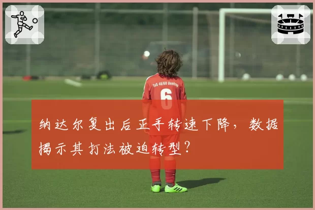 纳达尔复出后正手转速下降,数据揭示其打法被迫转型?