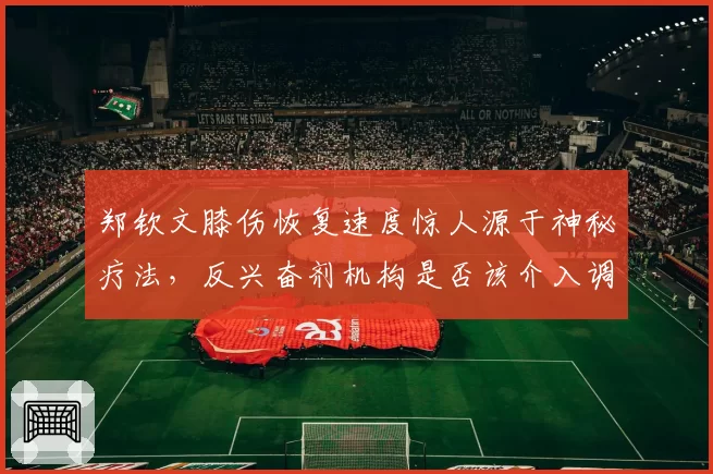 郑钦文膝伤恢复速度惊人源于神秘疗法，反兴奋剂机构是否该介入调查？