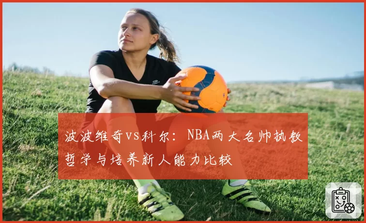 波波维奇vs科尔:NBA两大名帅执教哲学与培养新人能力比较
