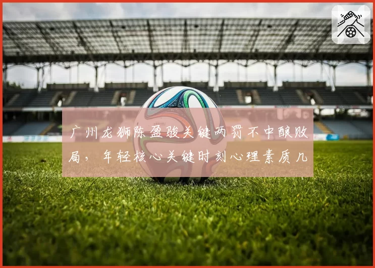 广州龙狮陈盈骏关键两罚不中酿败局,年轻核心关键时刻心理素质几何?