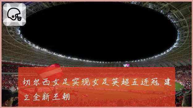 切尔西女足实现女足英超五连冠 建立全新王朝