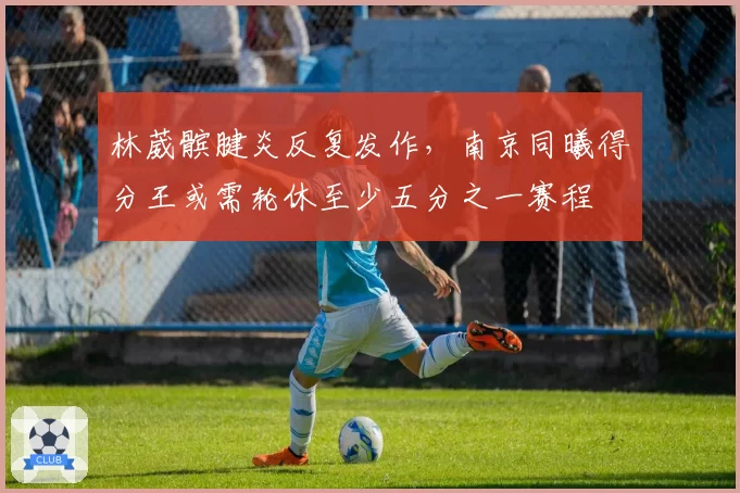 林葳髌腱炎反复发作,南京同曦得分王或需轮休至少五分之一赛程