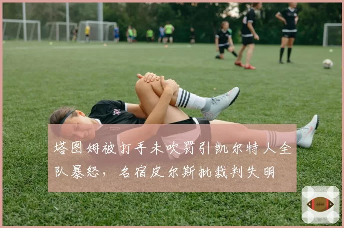 塔图姆被打手未吹罚引凯尔特人全队暴怒,名宿皮尔斯批裁判失明