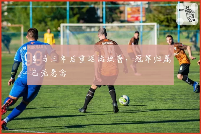 皇马三年后重返诺坎普，冠军归属已无悬念