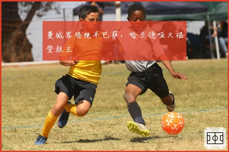 曼城客场绝平巴萨,哈兰德哑火福登救主