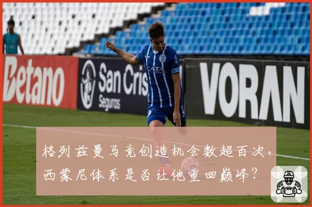 格列兹曼马竞创造机会数超百次，西蒙尼体系是否让他重回巅峰？