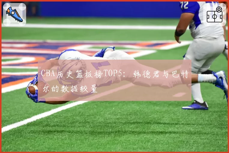 CBA历史篮板榜TOP5：韩德君与巴特尔的数据较量