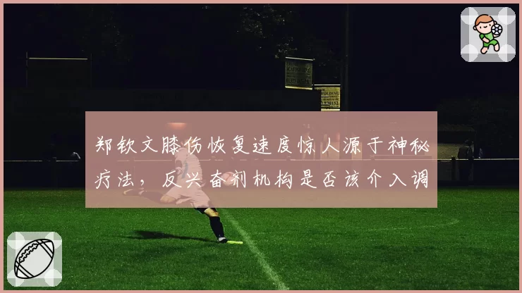 郑钦文膝伤恢复速度惊人源于神秘疗法，反兴奋剂机构是否该介入调查？