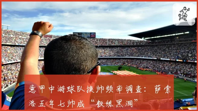 意甲中游球队换帅频率调查：萨索洛五年七帅成“教练黑洞”