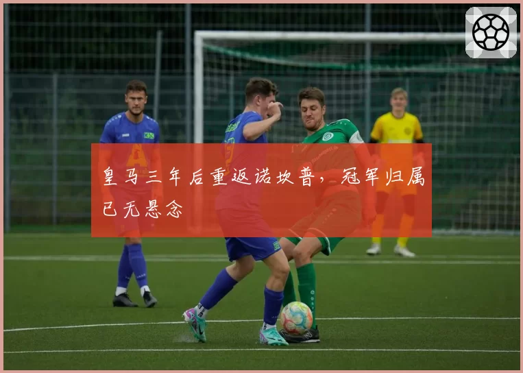 皇马三年后重返诺坎普，冠军归属已无悬念