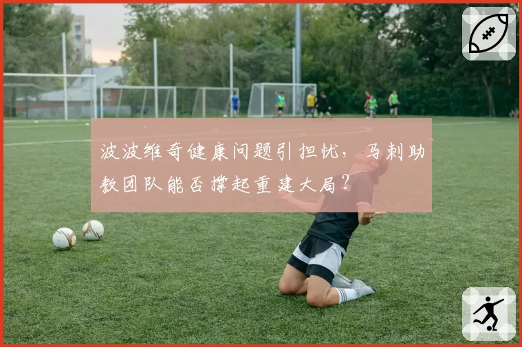 波波维奇健康问题引担忧，马刺助教团队能否撑起重建大局？