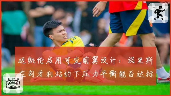 迈凯伦启用可变前翼设计，诺里斯在匈牙利站的下压力平衡能否达标？