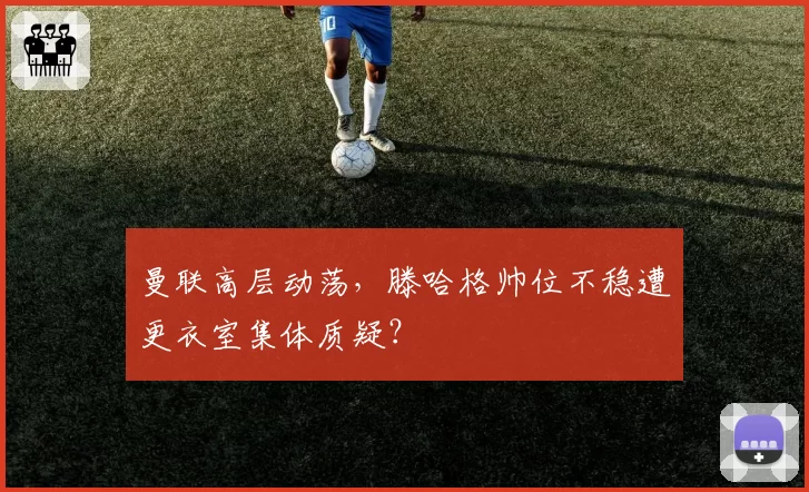 曼联高层动荡，滕哈格帅位不稳遭更衣室集体质疑？
