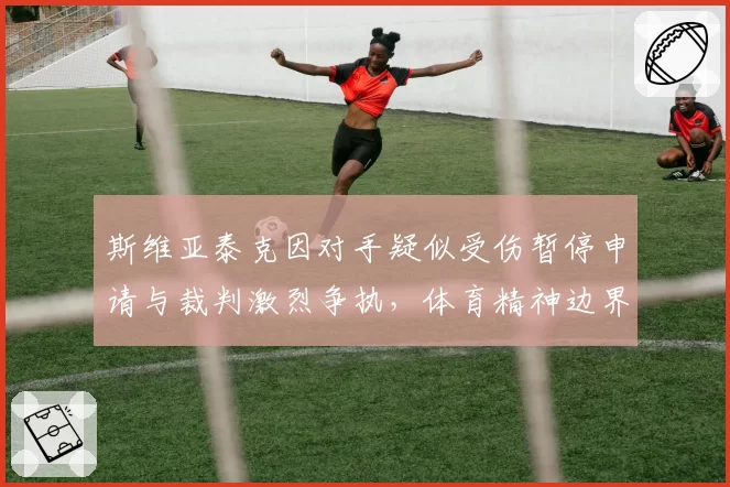 斯维亚泰克因对手疑似受伤暂停申请与裁判激烈争执,体育精神边界何在?