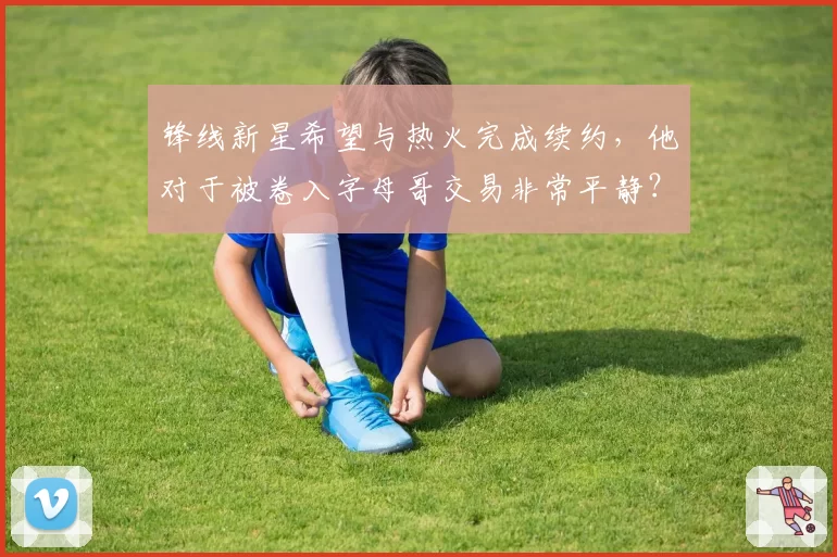 锋线新星希望与热火完成续约，他对于被卷入字母哥交易非常平静？