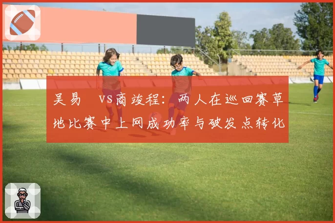 吴易昺vs商竣程:两人在巡回赛草地比赛中上网成功率与破发点转化率对比