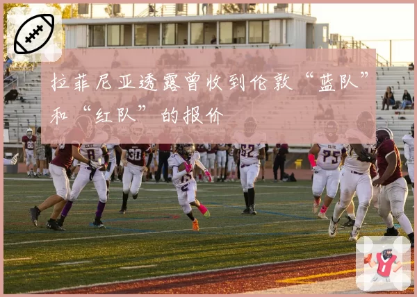 拉菲尼亚透露曾收到伦敦“蓝队”和“红队”的报价