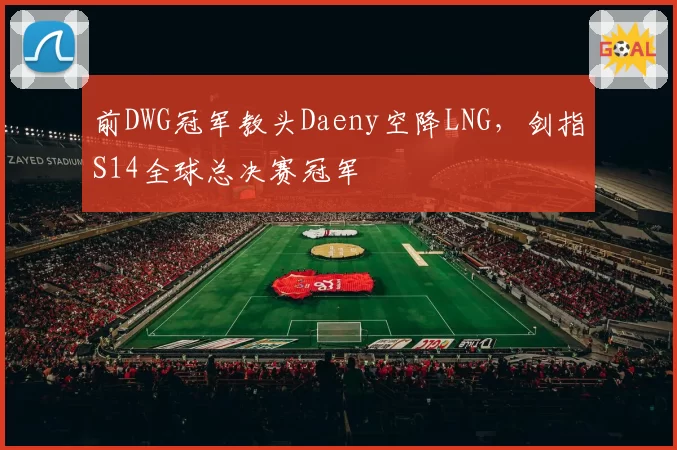 前DWG冠军教头Daeny空降LNG,剑指S14全球总决赛冠军