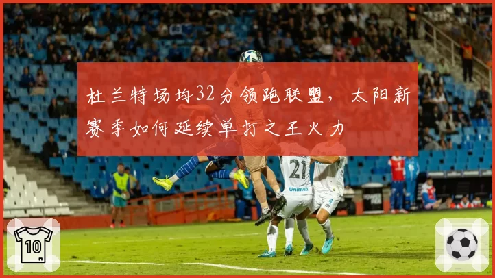 杜兰特场均32分领跑联盟,太阳新赛季如何延续单打之王火力
