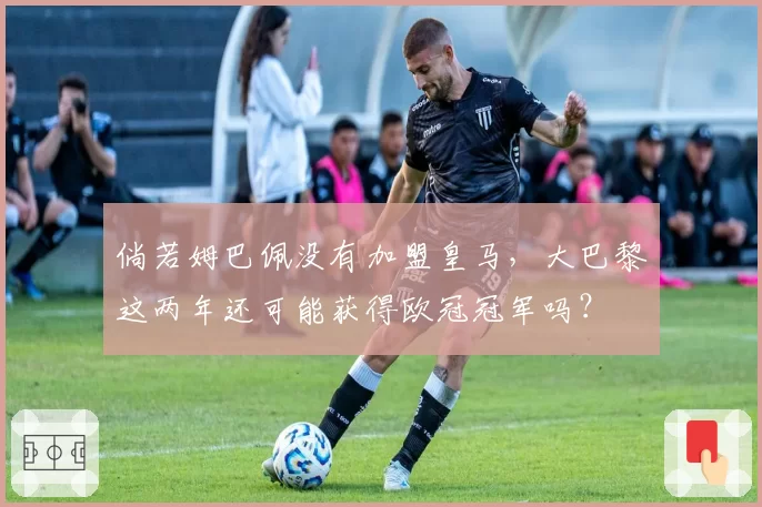 倘若姆巴佩没有加盟皇马，大巴黎这两年还可能获得欧冠冠军吗？