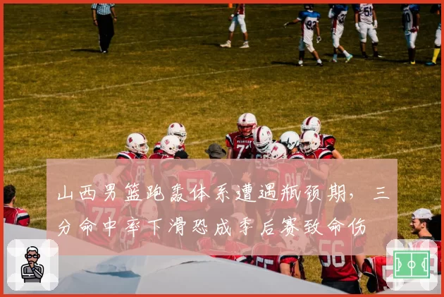 山西男篮跑轰体系遭遇瓶颈期，三分命中率下滑恐成季后赛致命伤