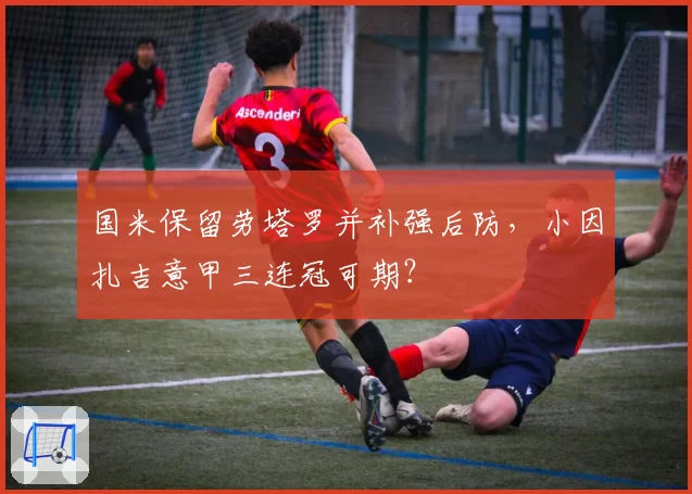 国米保留劳塔罗并补强后防,小因扎吉意甲三连冠可期?