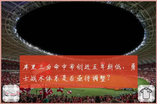 库里三分命中率创近五年新低，勇士战术体系是否亟待调整？