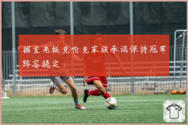 掘金老板克伦克家族承诺保持冠军阵容稳定