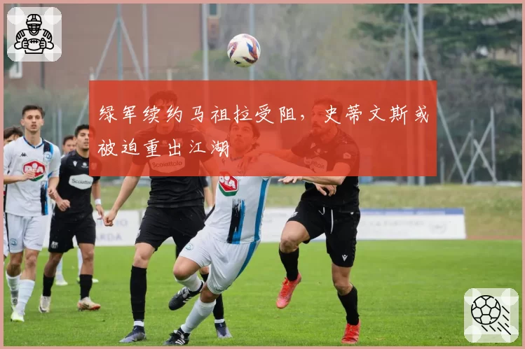 绿军续约马祖拉受阻，史蒂文斯或被迫重出江湖