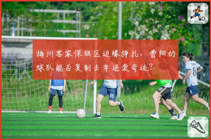 梅州客家保级区边缘挣扎,曹阳的球队能否复制去年逆袭奇迹?