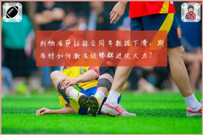 利物浦萨拉赫合同年数据下滑,斯洛特如何激活边锋群进攻火力?
