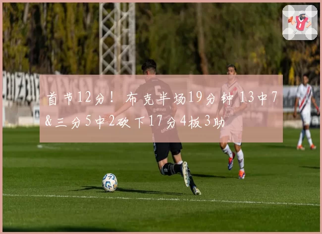 首节12分!布克半场19分钟 13中7&三分5中2砍下17分4板3助
