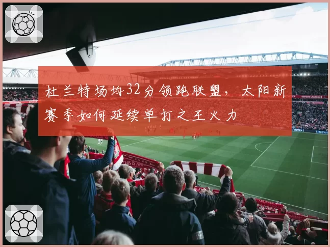 杜兰特场均32分领跑联盟,太阳新赛季如何延续单打之王火力