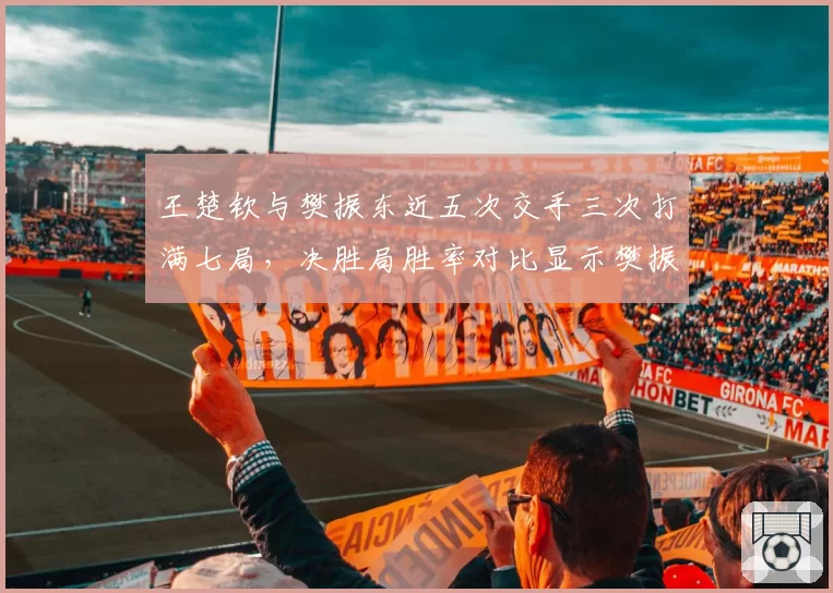 王楚钦与樊振东近五次交手三次打满七局,决胜局胜率对比显示樊振东心理素质更优