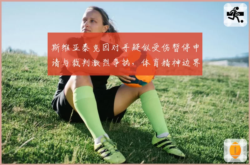 斯维亚泰克因对手疑似受伤暂停申请与裁判激烈争执,体育精神边界何在?