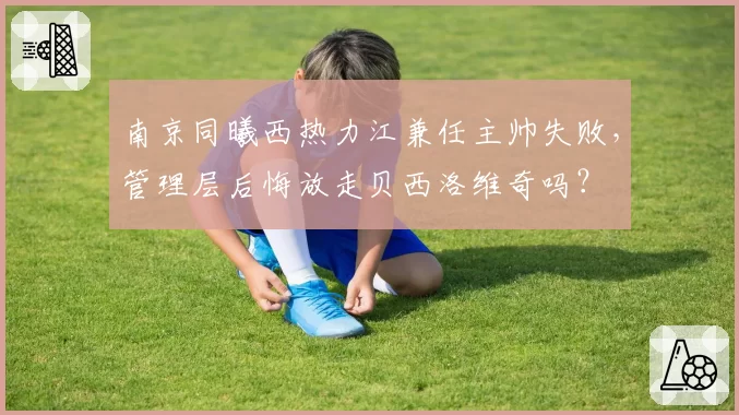 南京同曦西热力江兼任主帅失败,管理层后悔放走贝西洛维奇吗?