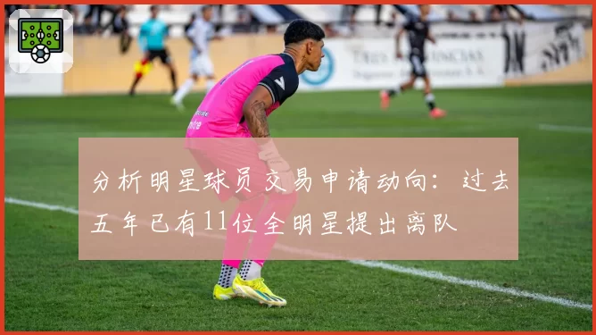 分析明星球员交易申请动向：过去五年已有11位全明星提出离队