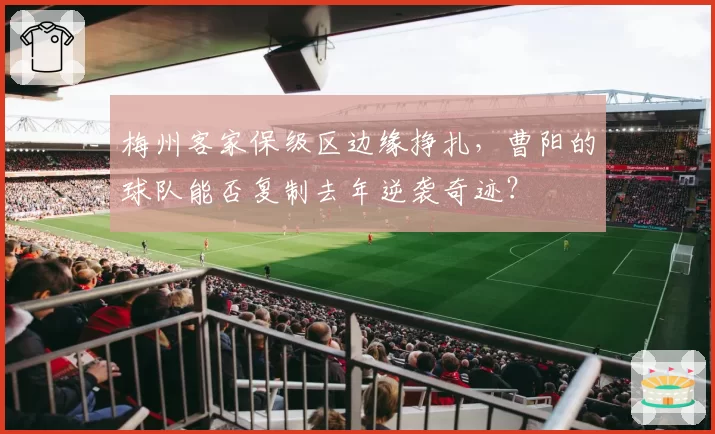 梅州客家保级区边缘挣扎,曹阳的球队能否复制去年逆袭奇迹?
