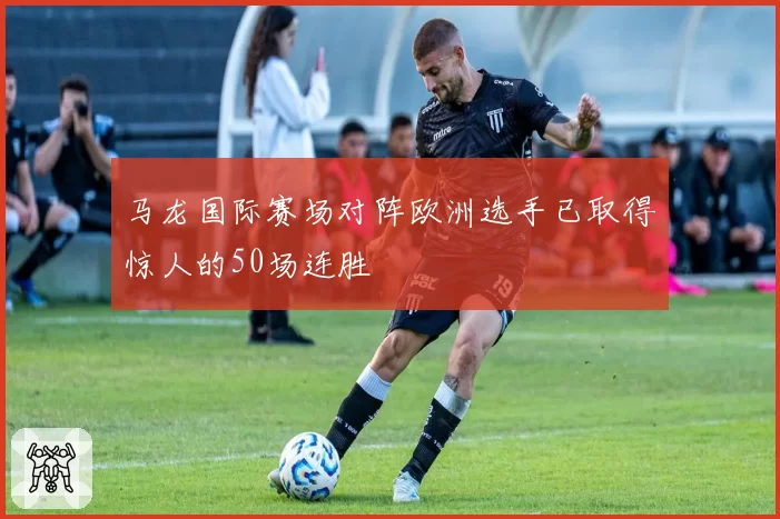 马龙国际赛场对阵欧洲选手已取得惊人的50场连胜