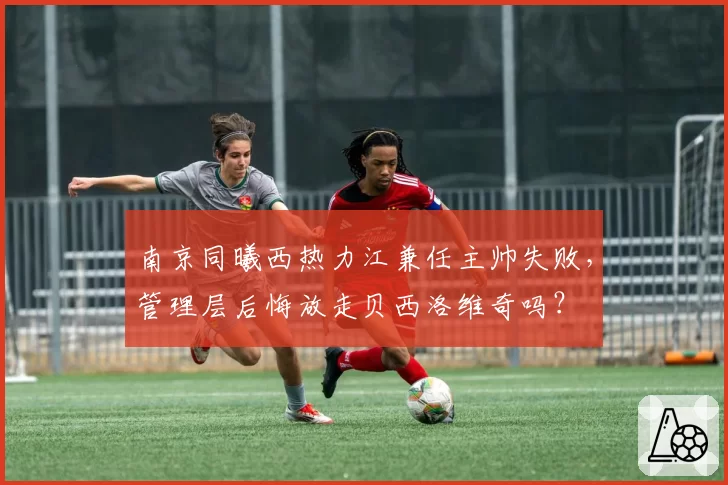 南京同曦西热力江兼任主帅失败,管理层后悔放走贝西洛维奇吗?