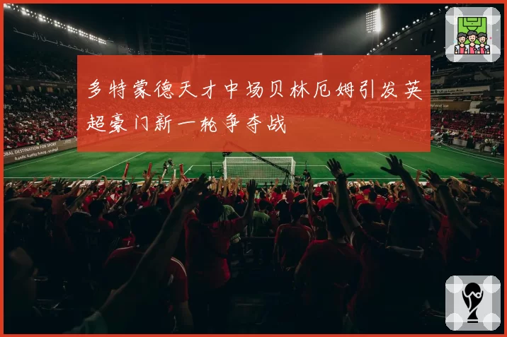 多特蒙德天才中场贝林厄姆引发英超豪门新一轮争夺战