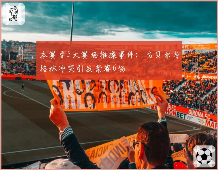 本赛季5大赛场推搡事件:戈贝尔与格林冲突引发禁赛6场