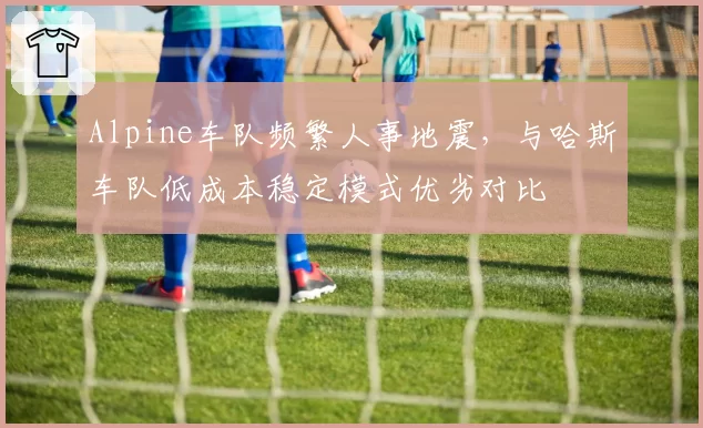 Alpine车队频繁人事地震，与哈斯车队低成本稳定模式优劣对比