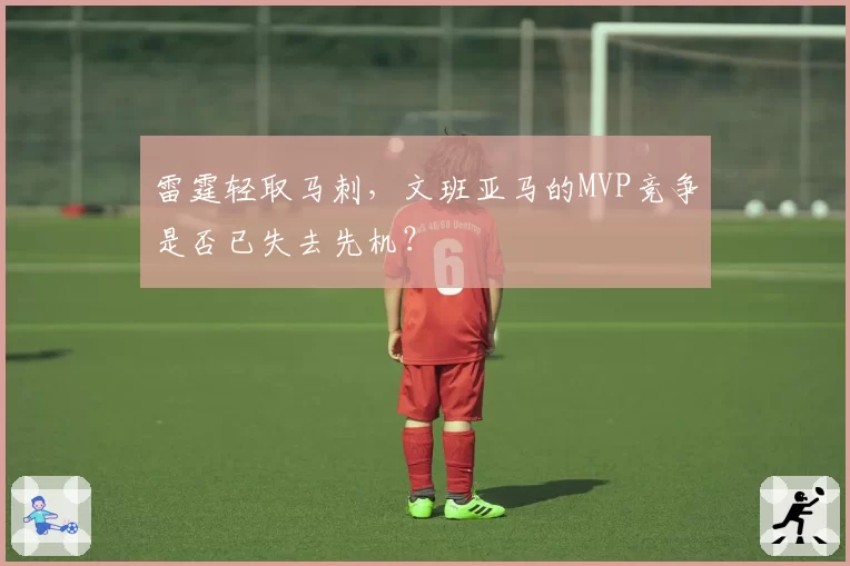 雷霆轻取马刺,文班亚马的MVP竞争是否已失去先机?