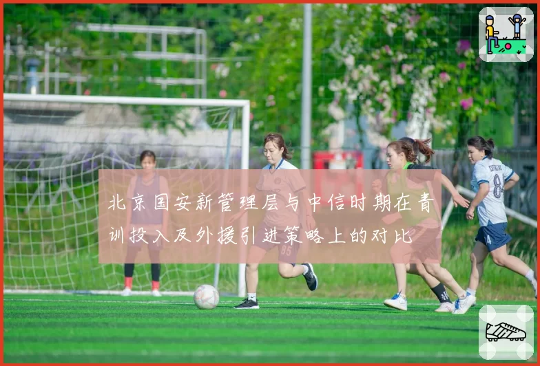 北京国安新管理层与中信时期在青训投入及外援引进策略上的对比