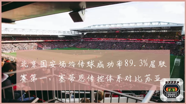 北京国安场均传球成功率89.3%居联赛第一,塞蒂恩传控体系对比苏亚雷斯时代提速明显__br_
