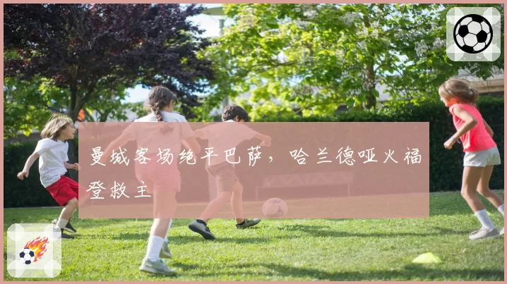 曼城客场绝平巴萨,哈兰德哑火福登救主