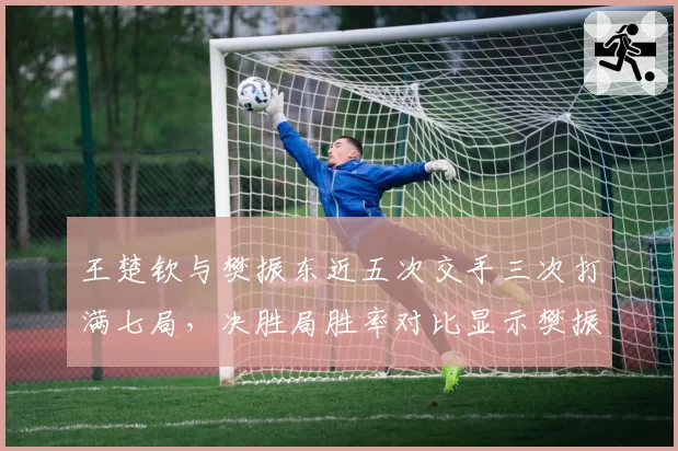 王楚钦与樊振东近五次交手三次打满七局,决胜局胜率对比显示樊振东心理素质更优