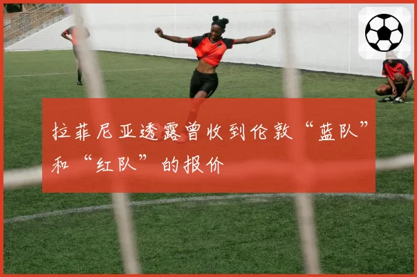 拉菲尼亚透露曾收到伦敦“蓝队”和“红队”的报价