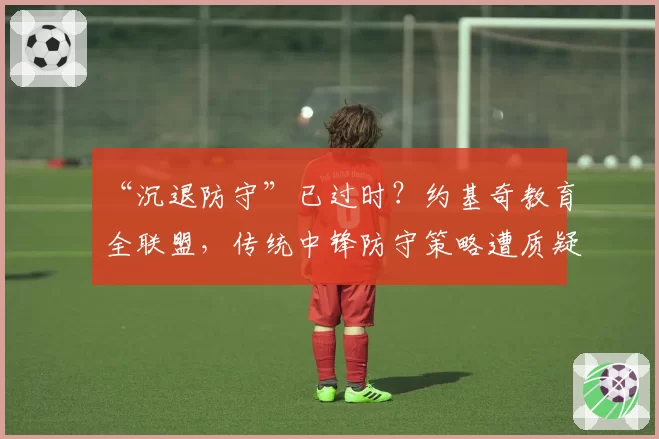 “沉退防守”已过时?约基奇教育全联盟,传统中锋防守策略遭质疑